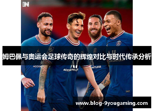姆巴佩与奥运会足球传奇的辉煌对比与时代传承分析