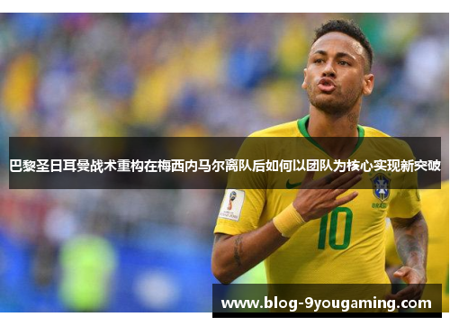 巴黎圣日耳曼战术重构在梅西内马尔离队后如何以团队为核心实现新突破