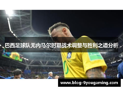 巴西足球队无内马尔时期战术调整与胜利之道分析