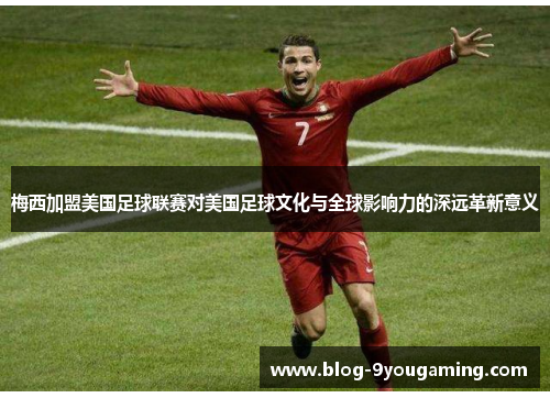 梅西加盟美国足球联赛对美国足球文化与全球影响力的深远革新意义