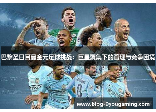 巴黎圣日耳曼金元足球挑战：巨星聚集下的管理与竞争困境