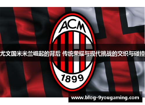 尤文国米米兰崛起的背后 传统荣耀与现代挑战的交织与碰撞 尤文国米米兰崛起的背后 传统荣耀与现代挑战的交织与碰撞