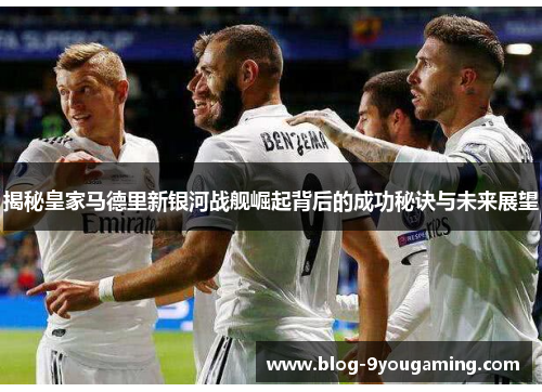 揭秘皇家马德里新银河战舰崛起背后的成功秘诀与未来展望