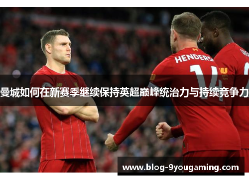 曼城如何在新赛季继续保持英超巅峰统治力与持续竞争力