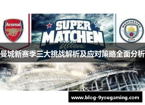 曼城新赛季三大挑战解析及应对策略全面分析 曼城新赛季三大挑战解析及应对策略全面分析