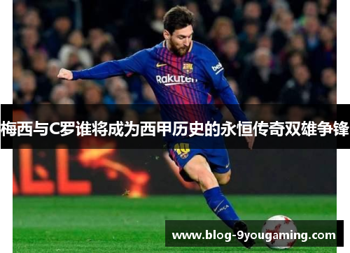 梅西与C罗谁将成为西甲历史的永恒传奇双雄争锋