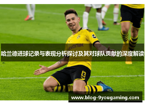 哈兰德进球记录与表现分析探讨及其对球队贡献的深度解读