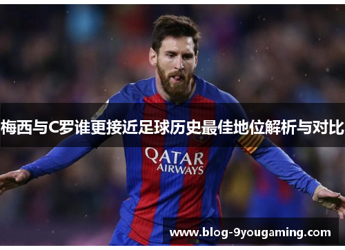 梅西与C罗谁更接近足球历史最佳地位解析与对比 梅西与C罗谁更接近足球历史最佳地位解析与对比