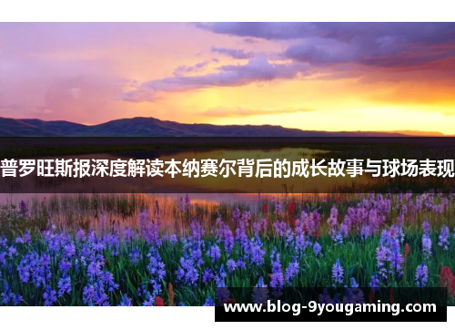 普罗旺斯报深度解读本纳赛尔背后的成长故事与球场表现