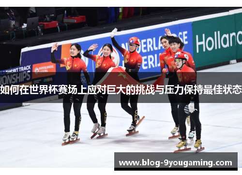 如何在世界杯赛场上应对巨大的挑战与压力保持最佳状态 如何在世界杯赛场上应对巨大的挑战与压力保持最佳状态