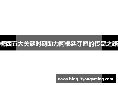 梅西五大关键时刻助力阿根廷夺冠的传奇之路 梅西五大关键时刻助力阿根廷夺冠的传奇之路