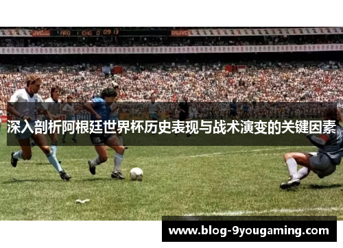 深入剖析阿根廷世界杯历史表现与战术演变的关键因素