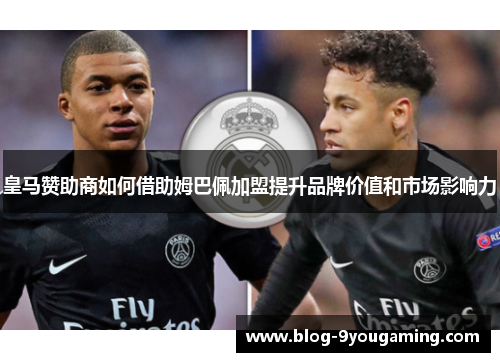 皇马赞助商如何借助姆巴佩加盟提升品牌价值和市场影响力 皇马赞助商如何借助姆巴佩加盟提升品牌价值和市场影响力