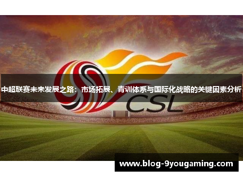 中超联赛未来发展之路：市场拓展、青训体系与国际化战略的关键因素分析