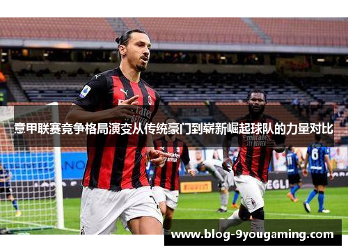 意甲联赛竞争格局演变从传统豪门到崭新崛起球队的力量对比