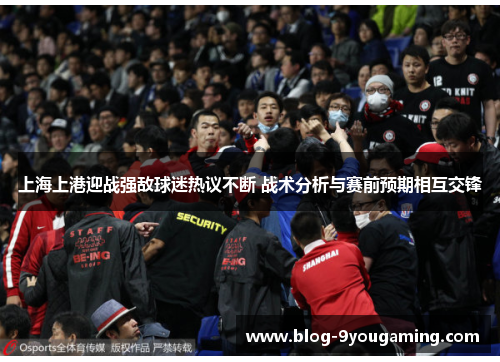 上海上港迎战强敌球迷热议不断 战术分析与赛前预期相互交锋