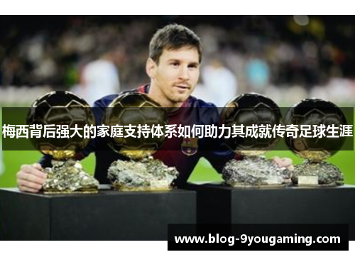 梅西背后强大的家庭支持体系如何助力其成就传奇足球生涯