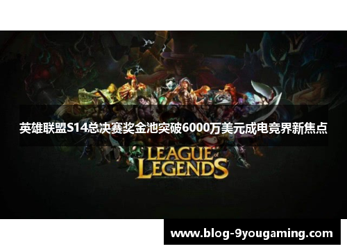 英雄联盟S14总决赛奖金池突破6000万美元成电竞界新焦点