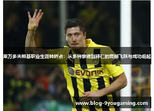 莱万多夫斯基职业生涯转折点：从多特蒙德到拜仁的震撼飞跃与成功崛起