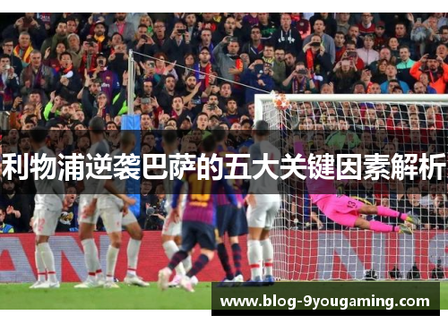 利物浦逆袭巴萨的五大关键因素解析 利物浦逆袭巴萨的五大关键因素解析