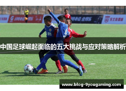 中国足球崛起面临的五大挑战与应对策略解析