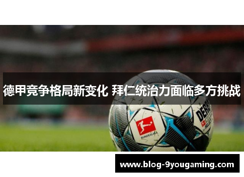德甲竞争格局新变化 拜仁统治力面临多方挑战 德甲竞争格局新变化 拜仁统治力面临多方挑战