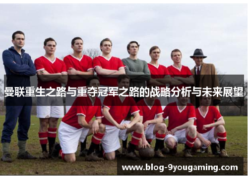曼联重生之路与重夺冠军之路的战略分析与未来展望 曼联重生之路与重夺冠军之路的战略分析与未来展望
