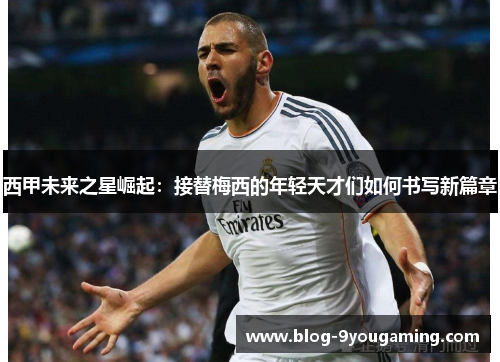 西甲未来之星崛起：接替梅西的年轻天才们如何书写新篇章