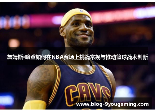 詹姆斯·哈登如何在NBA赛场上挑战常规与推动篮球战术创新