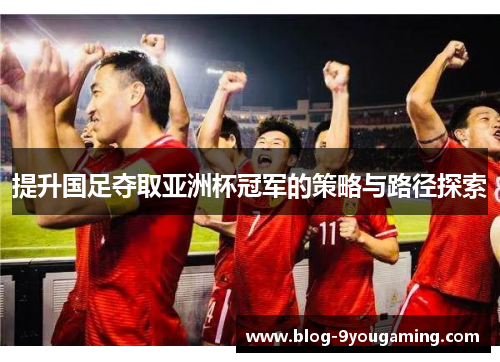 提升国足夺取亚洲杯冠军的策略与路径探索