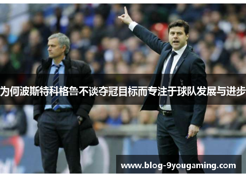 为何波斯特科格鲁不谈夺冠目标而专注于球队发展与进步 为何波斯特科格鲁不谈夺冠目标而专注于球队发展与进步