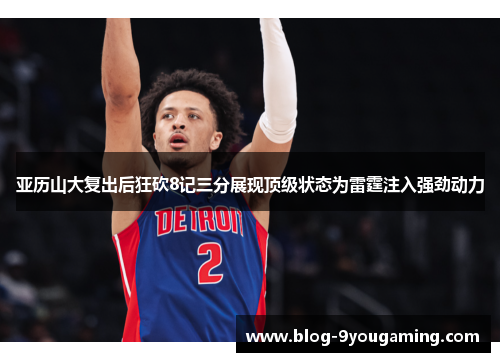 亚历山大复出后狂砍8记三分展现顶级状态为雷霆注入强劲动力 亚历山大复出后狂砍8记三分展现顶级状态为雷霆注入强劲动力