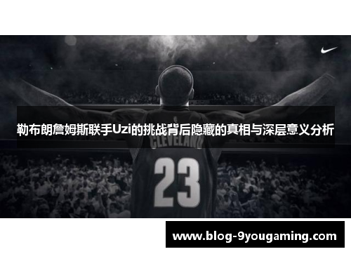 勒布朗詹姆斯联手Uzi的挑战背后隐藏的真相与深层意义分析
