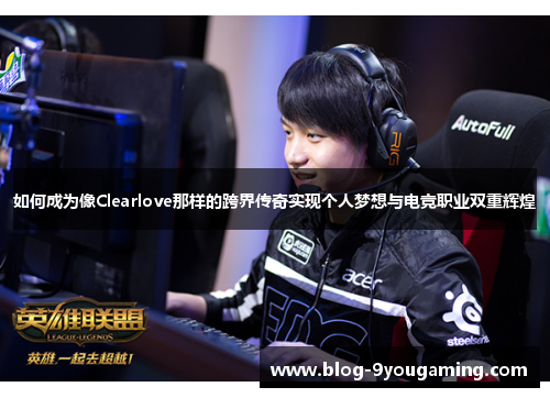 如何成为像Clearlove那样的跨界传奇实现个人梦想与电竞职业双重辉煌 如何成为像Clearlove那样的跨界传奇实现个人梦想与电竞职业双重辉煌