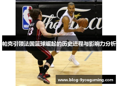 帕克引领法国篮球崛起的历史进程与影响力分析