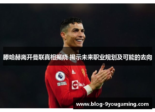 滕哈赫离开曼联真相揭晓 揭示未来职业规划及可能的去向