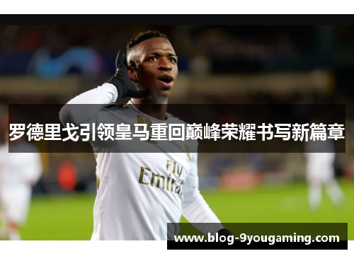 罗德里戈引领皇马重回巅峰荣耀书写新篇章