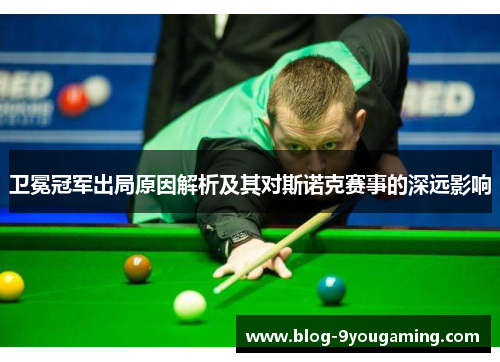 卫冕冠军出局原因解析及其对斯诺克赛事的深远影响