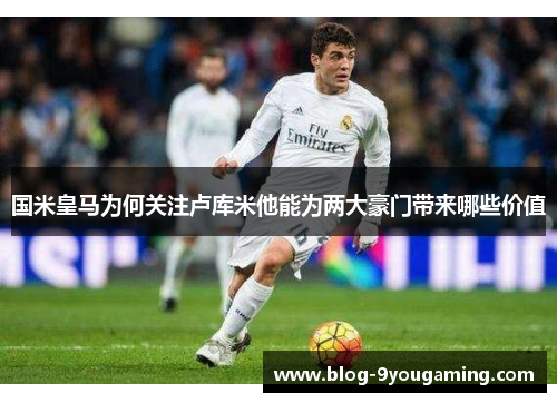 国米皇马为何关注卢库米他能为两大豪门带来哪些价值