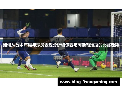 如何从战术布局与球员表现分析切尔西与阿斯顿维拉的比赛走势 如何从战术布局与球员表现分析切尔西与阿斯顿维拉的比赛走势