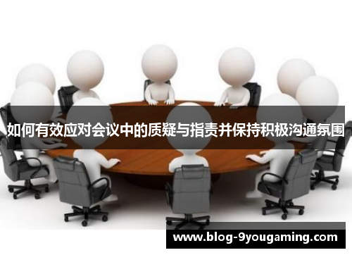 如何有效应对会议中的质疑与指责并保持积极沟通氛围