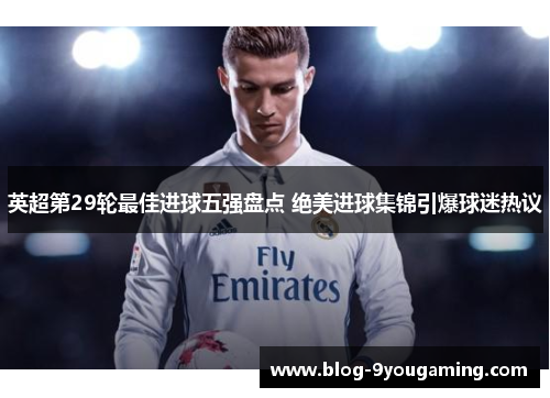 英超第29轮最佳进球五强盘点 绝美进球集锦引爆球迷热议 英超第29轮最佳进球五强盘点 绝美进球集锦引爆球迷热议
