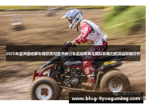 2025年亚洲场地脚车锦标赛对亚洲自行车运动发展与国际影响力的深远影响分析