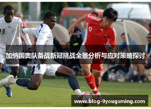 加纳国奥队备战新冠挑战全景分析与应对策略探讨