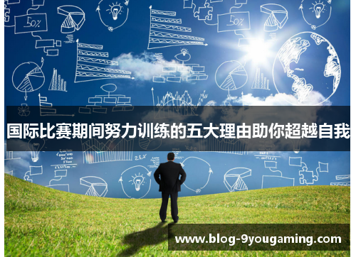 国际比赛期间努力训练的五大理由助你超越自我 国际比赛期间努力训练的五大理由助你超越自我