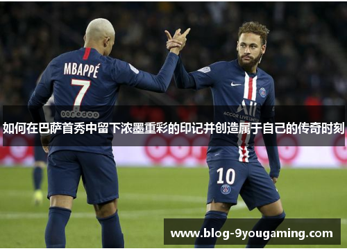 如何在巴萨首秀中留下浓墨重彩的印记并创造属于自己的传奇时刻