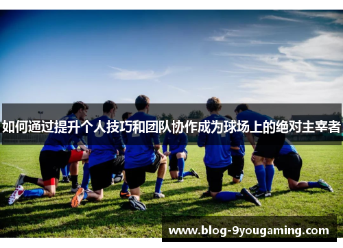 如何通过提升个人技巧和团队协作成为球场上的绝对主宰者