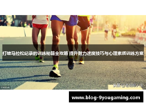 打破马拉松纪录的训练秘籍全攻略 提升耐力速度技巧与心理素质训练方案