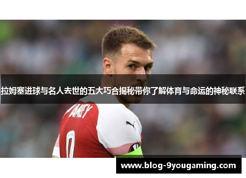 拉姆塞进球与名人去世的五大巧合揭秘带你了解体育与命运的神秘联系