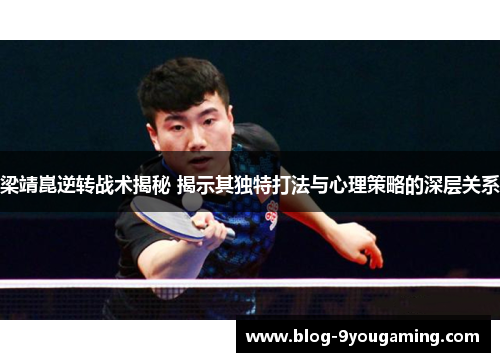 梁靖崑逆转战术揭秘 揭示其独特打法与心理策略的深层关系 梁靖崑逆转战术揭秘 揭示其独特打法与心理策略的深层关系